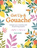 Get Up & Gouache: Unleash your creativity with 20 painting projects by Jessica Smith