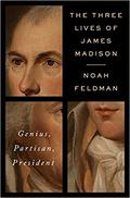 The Three Lives of James Madison: Genius, Partisan, President by Noah Feldman