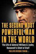 The Second Most Powerful Man in the World: The Life of Admiral William D. Leahy, Roosevelt's Chief of Staff by Phillips Payson O'Brien