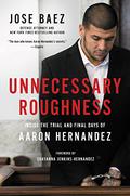 Unnecessary Roughness: Inside the Trial and Final Days of Aaron Hernandez by José Báez, Shayanna Jenkins-Hernandez