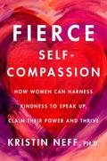 Fierce Self-Compassion: How Women Can Harness Kindness to Speak Up, Claim Their Power, and Thrive by Kristin Neff