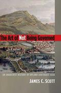 The Art of Not Being Governed: An Anarchist History of Upland Southeast Asia (Yale Agrarian Studies Series #1) by James C. Scott