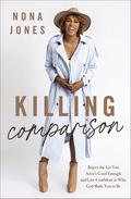 Killing Comparison: Reject the Lie You Aren't Good Enough and Live Confident in Who God Made You to Be by Nona Jones