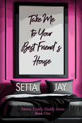 Take Me to Your Best Friend's House: A Dad's Best Friend Novella by Setta Jay