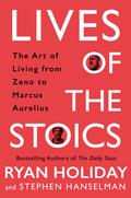 Lives of the Stoics: The Art of Living from Zeno to Marcus Aurelius by Ryan Holiday
