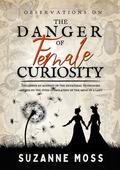 Observations on the Danger of Female Curiosity: Including an account of the unnatural tendencies arising on the over-stimulation of the mind of a lady by Suzanne Moss
