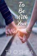 To Be With You by T.J. O'Shea