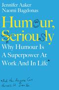 Humour, Seriously: Why Humour Is A Superpower At Work And In Life by Jennifer Aaker