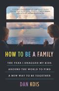 How to Be a Family: The Year I Dragged My Kids Around the World to Find a New Way to Be Together by Dan Kois