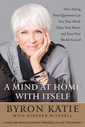 A Mind At Home With Itself: How Asking Four Questions Can Free Your Mind, Open Your Heart, and Turn Your World Around by Stephen Mitchell