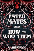 Fated Mates and How to Woo Them by A.J. Sherwood