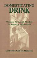 Domesticating Drink: Women, Men, and Alcohol in America, 1870-1940 (Gender Relations in the American Experience #1) by Catherine Gilbert Murdock