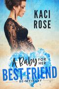 A Baby For Her Best Friend: Be My Baby by Kaci Rose