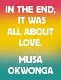 In the End, It Was All About Love by Musa Okwonga