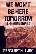 We Won't Be Here Tomorrow and Other Stories by Margaret Killjoy