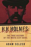 H.H. Holmes: The True History of the White City Devil by Adam Selzer
