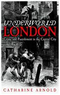 Underworld London: Crime and Punishment in the Capital City (Catharine Arnold's London #4) by Catharine Arnold