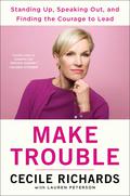 Make Trouble: Standing Up, Speaking Out, and Finding the Courage to Lead by Cecile Richards