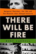There Will Be Fire: Margaret Thatcher, the IRA, and Two Minutes That Changed History by Rory Carroll