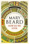 How Do We Look: The Body, the Divine, and the Question of Civilization by Mary Beard