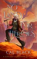 No Land For Heroes: A Gaslamp & Western Fantasy (Legends & Legacies #1) by Cal Black