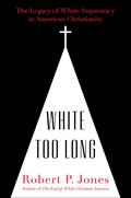 White Too Long: The Legacy of White Supremacy in American Christianity by Robert P. Jones