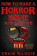 How To Make a Horror Movie and Survive by Craig DiLouie