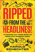 Ripped from the Headlines!: The Shocking True Stories Behind the Movies? Most Memorable Crimes by Harold Schechter