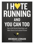 I Hate Running and You Can Too: How to Get Started, Keep Going, and Make Sense of an Irrational Passion by Brendan Leonard
