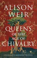 Queens of the Age of Chivalry (England's Medieval Queens #3) by Alison Weir
