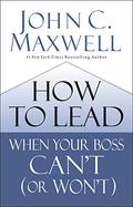 How to Lead When Your Boss Can't by John C. Maxwell