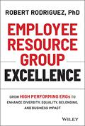 Employee Resource Group Excellence: Grow High Performing ERGs to Enhance Diversity, Equality, Belonging, and Business Impact by Robert Rodríguez