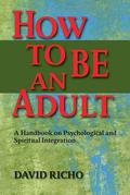 How to Be an Adult: A Handbook for Psychological and Spiritual Integration by David Richo