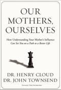 Our Mothers, Ourselves: How Understanding Your Mother's Influence Can Set You on a Path to a Better Life by Henry Cloud