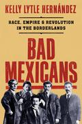 Bad Mexicans: Race, Empire, and Revolution in the Borderlands by Kelly Lytle Hernández