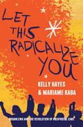 Let This Radicalize You: Organizing and the Revolution of Reciprocal Care by Mariame Kaba