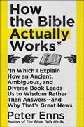 How the Bible Actually Works: In Which I Explain How An Ancient, Ambiguous, and Diverse Book Leads Us to Wisdom Rather Than Answers―and Why That's Great News by Peter Enns