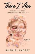 There I Am: The Journey from Hopelessness to Healing—A Memoir by Ruthie Lindsey