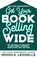 Get Your Book Selling Wide: Get the Basics of Publishing in Print, Ebook, Audiobook, Translations, Apps, and More by Monica Leonelle