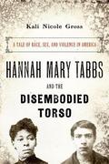 Hannah Mary Tabbs and the Disembodied Torso: A Tale of Race, Sex, and Violence in America by Kali Nicole Gross