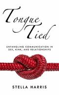 Tongue Tied: Untangling Communication in Sex, Kink, and Relationships by Stella Harris