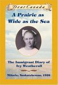 A Prairie as Wide as the Sea: The Immigrant Diary of Ivy Weatherall (Dear Canada #1) by Sarah Ellis