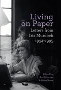 Living on Paper: Letters from Iris Murdoch, 1934-1995 by Iris Murdoch