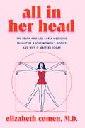 All in Her Head: The Truth and Lies Early Medicine Taught Us About Women's Bodies and Why It Matters Today by Elizabeth Comen
