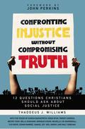 Confronting Injustice without Compromising Truth: 12 Questions Christians Should Ask About Social Justice by Thaddeus Williams, John M. Perkins