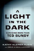 A Light in the Dark: Surviving More than Ted Bundy by Kathy Kleiner Rubin, Emilie Le Beau Lucchesi, PhD