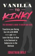 Vanilla to Kinky: The Beginner's Guide to BDSM and Kink: Transform you Boring Sex-Life and Discover the Keys to How to Be Dominant or Submissive in the Bedroom by Jonathan Wolf