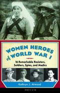 Women Heroes of World War I: 16 Remarkable Resisters, Soldiers, Spies, and Medics (Women of Action #1) by Kathryn J. Atwood