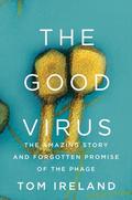 The Good Virus: The Amazing Story and Forgotten Promise of the Phage by Tom Ireland