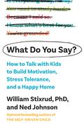 What Do You Say?: How to Talk with Kids to Build Motivation, Stress Tolerance, and a Happy Home by William Stixrud, Ned Johnson